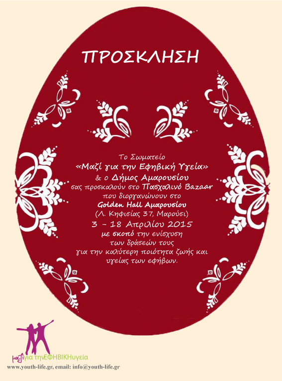 ΠΡΟΣΚΛΗΣΗ  Το Σωματείο «Μαζί για την Εφηβική Υγεία» & ο Δήμος Αμαρουσίου σας προσκαλούν στο Πασχαλινό Bazaar που διοργανώνουν στο Golden Hall Αμαρουσίου (Λ. Κηφισίας 37, Μαρούσι) 3-18 Απριλίου 2015 με σκοπό την ενίσχυση των δράδεών τους για την καλύτερη ποιότητα ζωής και υγείας των εφήβων.